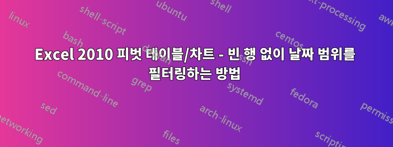 Excel 2010 피벗 테이블/차트 - 빈 행 없이 날짜 범위를 필터링하는 방법