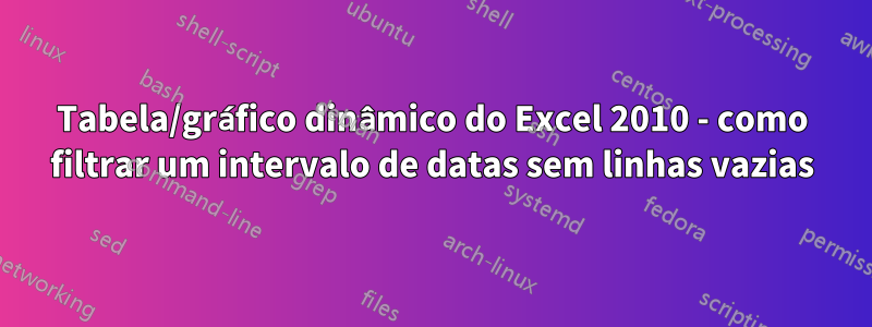 Tabela/gráfico dinâmico do Excel 2010 - como filtrar um intervalo de datas sem linhas vazias