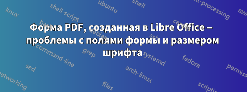 Форма PDF, созданная в Libre Office — проблемы с полями формы и размером шрифта