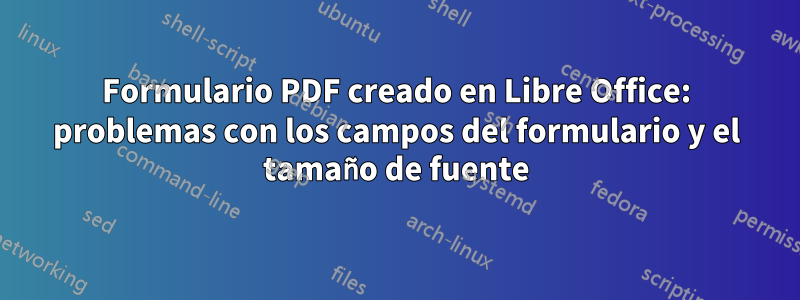 Formulario PDF creado en Libre Office: problemas con los campos del formulario y el tamaño de fuente