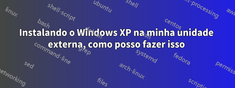 Instalando o Windows XP na minha unidade externa, como posso fazer isso