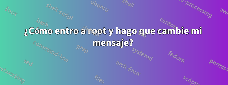 ¿Cómo entro a root y hago que cambie mi mensaje?