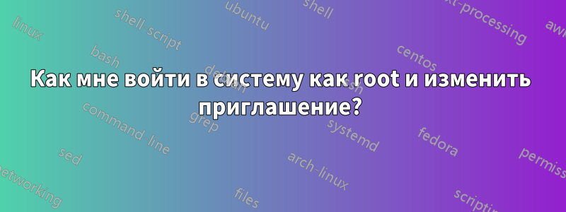 Как мне войти в систему как root и изменить приглашение?