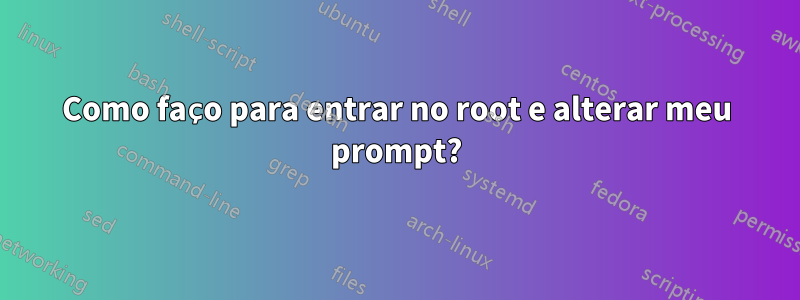 Como faço para entrar no root e alterar meu prompt?