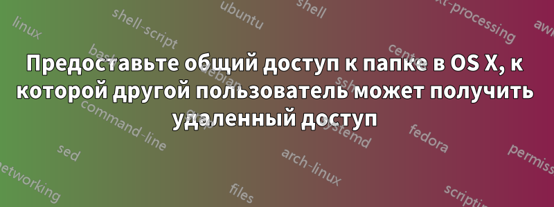 Предоставьте общий доступ к папке в OS X, к которой другой пользователь может получить удаленный доступ