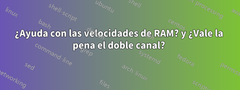 ¿Ayuda con las velocidades de RAM? y ¿Vale la pena el doble canal?