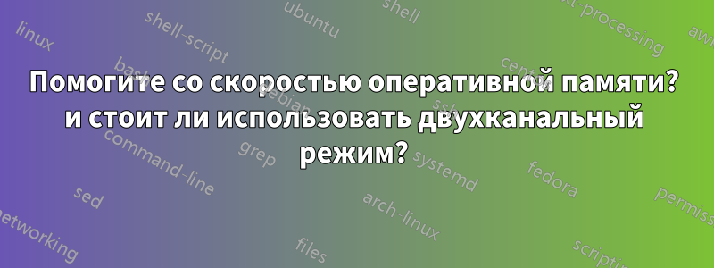 Помогите со скоростью оперативной памяти? и стоит ли использовать двухканальный режим?