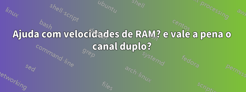 Ajuda com velocidades de RAM? e vale a pena o canal duplo?