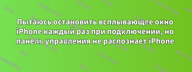 Пытаюсь остановить всплывающее окно iPhone каждый раз при подключении, но панель управления не распознает iPhone