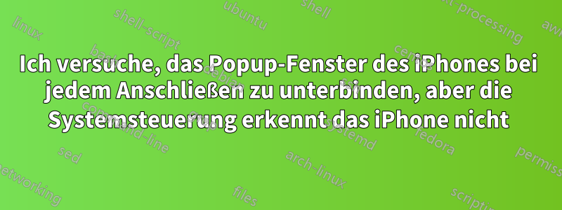 Ich versuche, das Popup-Fenster des iPhones bei jedem Anschließen zu unterbinden, aber die Systemsteuerung erkennt das iPhone nicht