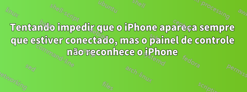 Tentando impedir que o iPhone apareça sempre que estiver conectado, mas o painel de controle não reconhece o iPhone