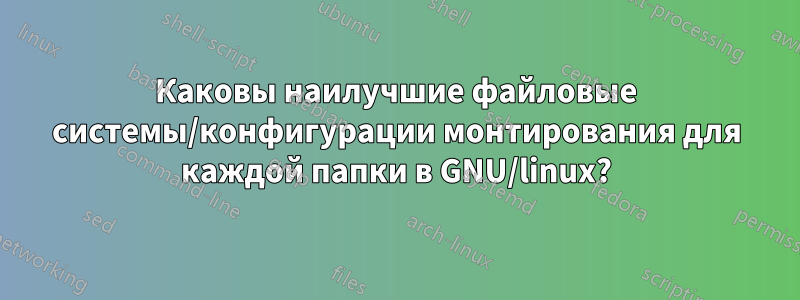 Каковы наилучшие файловые системы/конфигурации монтирования для каждой папки в GNU/linux?
