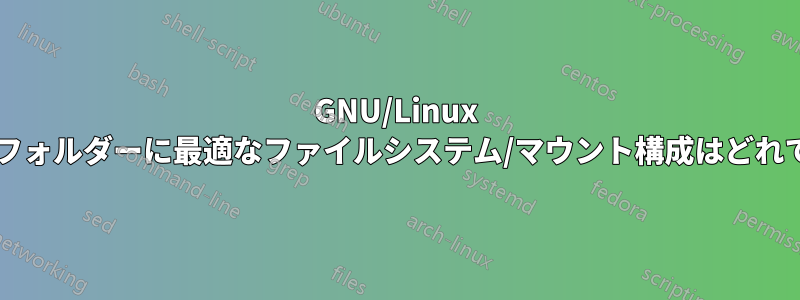 GNU/Linux 上の各フォルダーに最適なファイルシステム/マウント構成はどれですか?