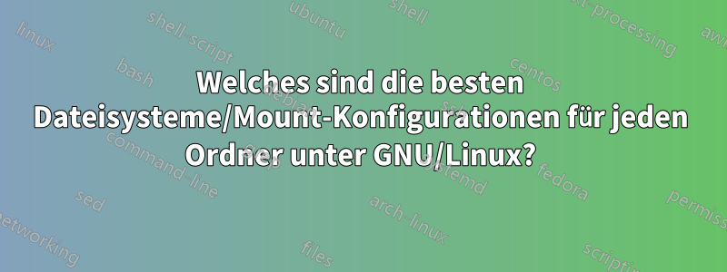 Welches sind die besten Dateisysteme/Mount-Konfigurationen für jeden Ordner unter GNU/Linux?