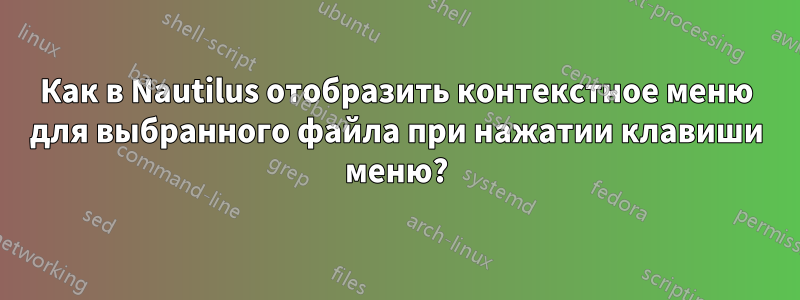 Как в Nautilus отобразить контекстное меню для выбранного файла при нажатии клавиши меню?