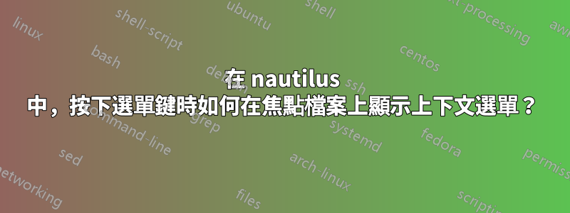 在 nautilus 中，按下選單鍵時如何在焦點檔案上顯示上下文選單？