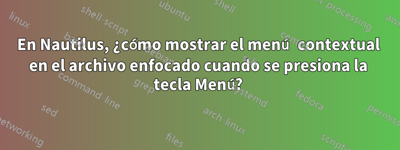 En Nautilus, ¿cómo mostrar el menú contextual en el archivo enfocado cuando se presiona la tecla Menú?