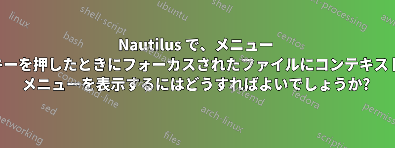 Nautilus で、メニュー キーを押したときにフォーカスされたファイルにコンテキスト メニューを表示するにはどうすればよいでしょうか?