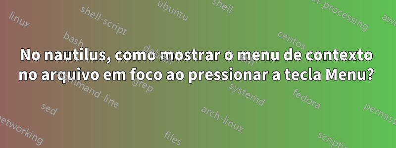No nautilus, como mostrar o menu de contexto no arquivo em foco ao pressionar a tecla Menu?