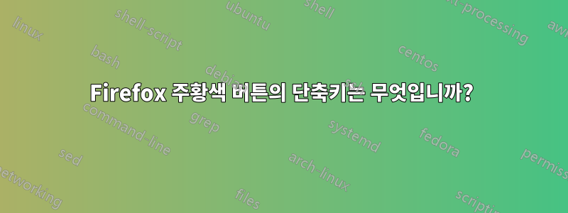 Firefox 주황색 버튼의 단축키는 무엇입니까?