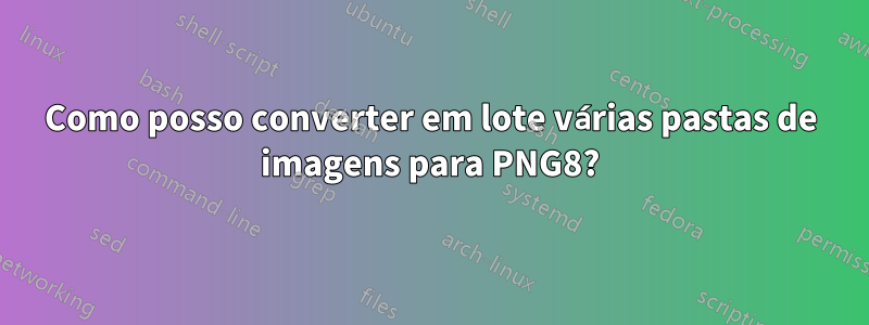 Como posso converter em lote várias pastas de imagens para PNG8?
