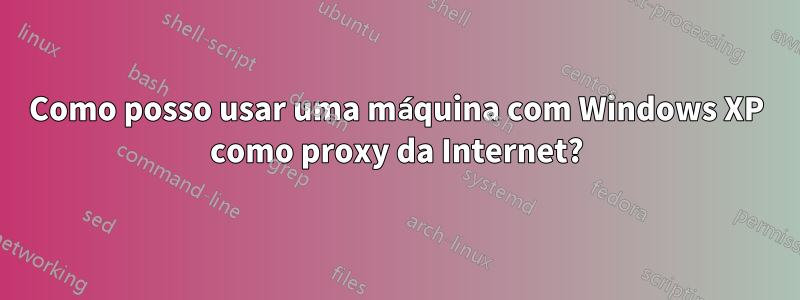 Como posso usar uma máquina com Windows XP como proxy da Internet?