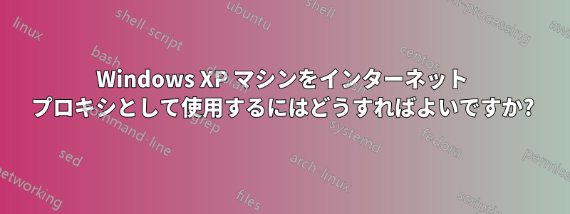 Windows XP マシンをインターネット プロキシとして使用するにはどうすればよいですか?