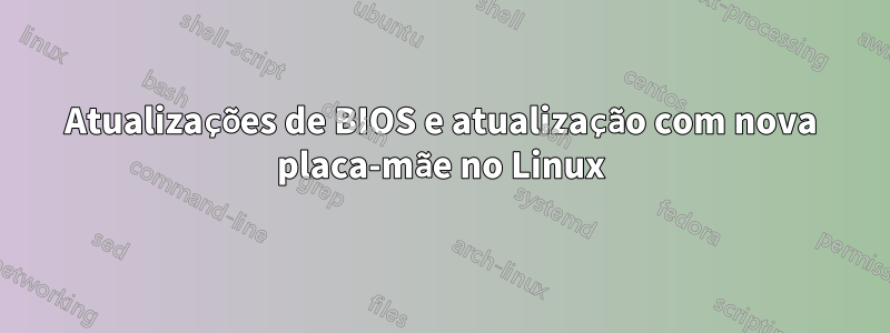Atualizações de BIOS e atualização com nova placa-mãe no Linux
