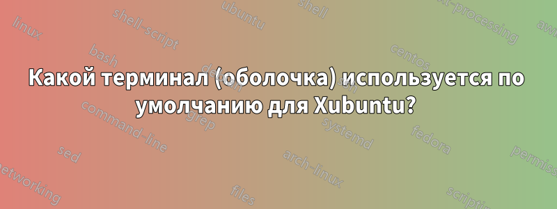 Какой терминал (оболочка) используется по умолчанию для Xubuntu?