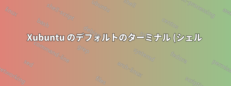 Xubuntu のデフォルトのターミナル (シェル) は何ですか?