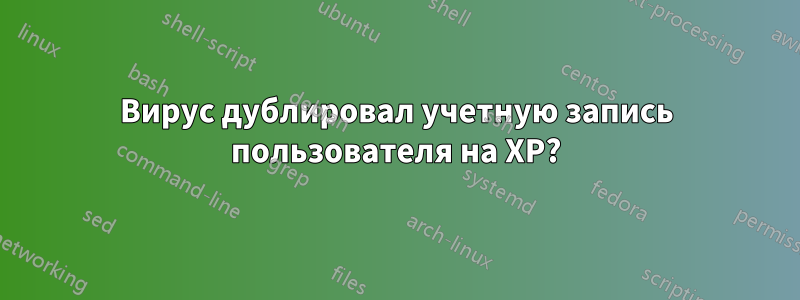 Вирус дублировал учетную запись пользователя на XP?