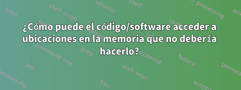 ¿Cómo puede el código/software acceder a ubicaciones en la memoria que no debería hacerlo?