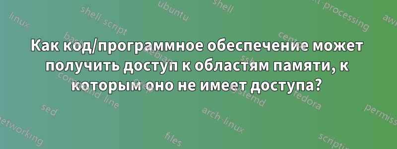 Как код/программное обеспечение может получить доступ к областям памяти, к которым оно не имеет доступа?