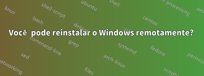 Você pode reinstalar o Windows remotamente?
