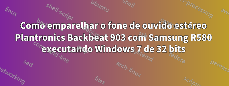 Como emparelhar o fone de ouvido estéreo Plantronics Backbeat 903 com Samsung R580 executando Windows 7 de 32 bits