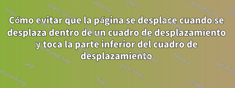 Cómo evitar que la página se desplace cuando se desplaza dentro de un cuadro de desplazamiento y toca la parte inferior del cuadro de desplazamiento