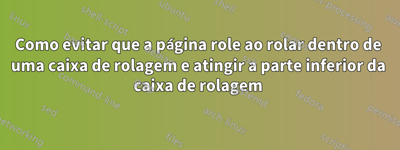 Como evitar que a página role ao rolar dentro de uma caixa de rolagem e atingir a parte inferior da caixa de rolagem