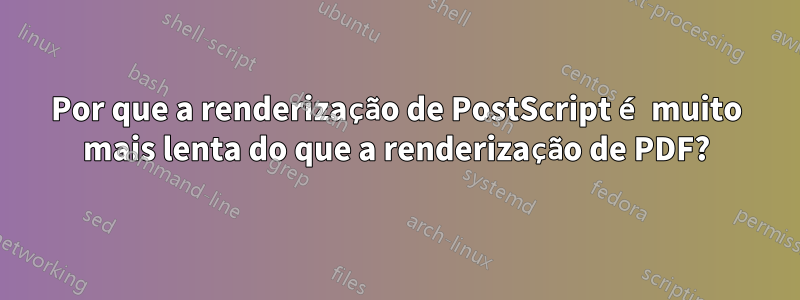 Por que a renderização de PostScript é muito mais lenta do que a renderização de PDF?