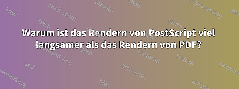 Warum ist das Rendern von PostScript viel langsamer als das Rendern von PDF?