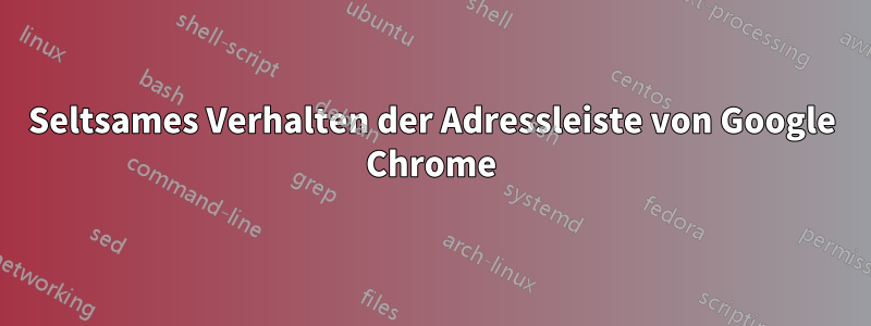 Seltsames Verhalten der Adressleiste von Google Chrome