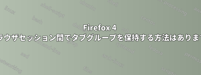 Firefox 4 のブラウザセッション間でタブグループを保持する方法はありますか?