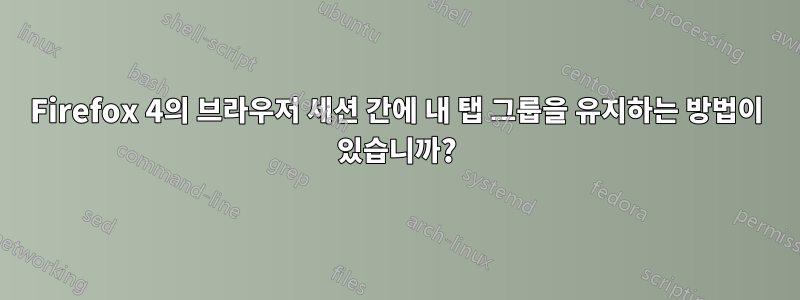 Firefox 4의 브라우저 세션 간에 내 탭 그룹을 유지하는 방법이 있습니까?