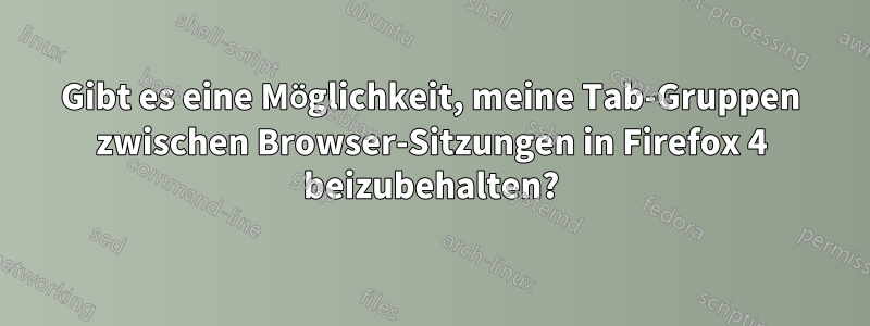 Gibt es eine Möglichkeit, meine Tab-Gruppen zwischen Browser-Sitzungen in Firefox 4 beizubehalten?