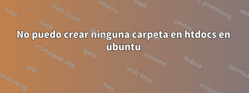 No puedo crear ninguna carpeta en htdocs en ubuntu