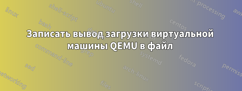 Записать вывод загрузки виртуальной машины QEMU в файл