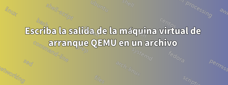 Escriba la salida de la máquina virtual de arranque QEMU en un archivo