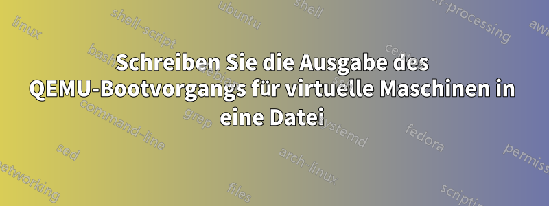 Schreiben Sie die Ausgabe des QEMU-Bootvorgangs für virtuelle Maschinen in eine Datei