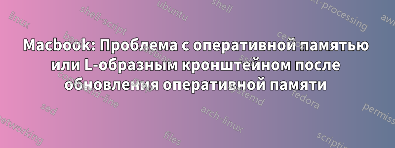 Macbook: Проблема с оперативной памятью или L-образным кронштейном после обновления оперативной памяти