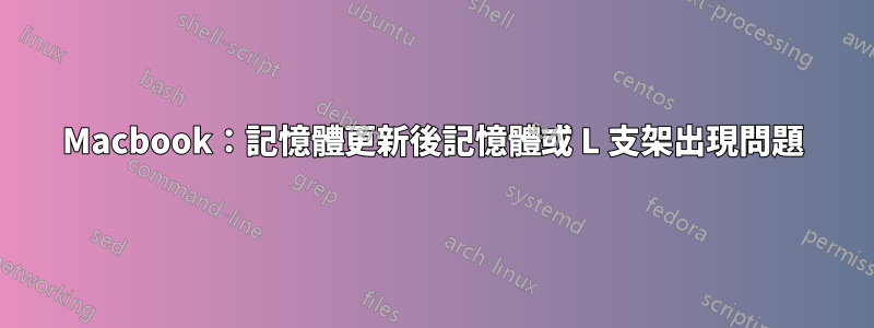 Macbook：記憶體更新後記憶體或 L 支架出現問題