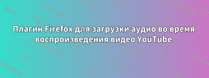Плагин Firefox для загрузки аудио во время воспроизведения видео YouTube